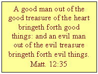 Text Box: A good man out of the good treasure of the heart bringeth forth good things: and an evil man out of the evil treasure bringeth forth evil things.